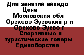 Для занятий айкидо. › Цена ­ 1 500 - Московская обл., Орехово-Зуевский р-н, Орехово-Зуево г. Спортивные и туристические товары » Единоборства   